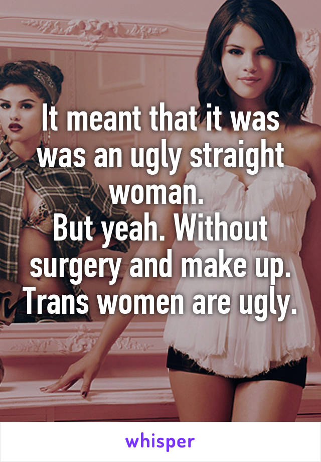 It meant that it was was an ugly straight woman. 
But yeah. Without surgery and make up. Trans women are ugly.  