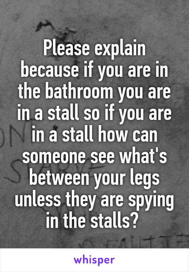 Please explain because if you are in the bathroom you are in a stall so if you are in a stall how can someone see what's between your legs unless they are spying in the stalls? 