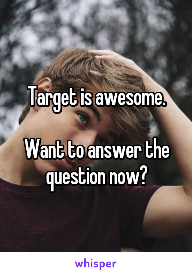 Target is awesome.

Want to answer the question now?