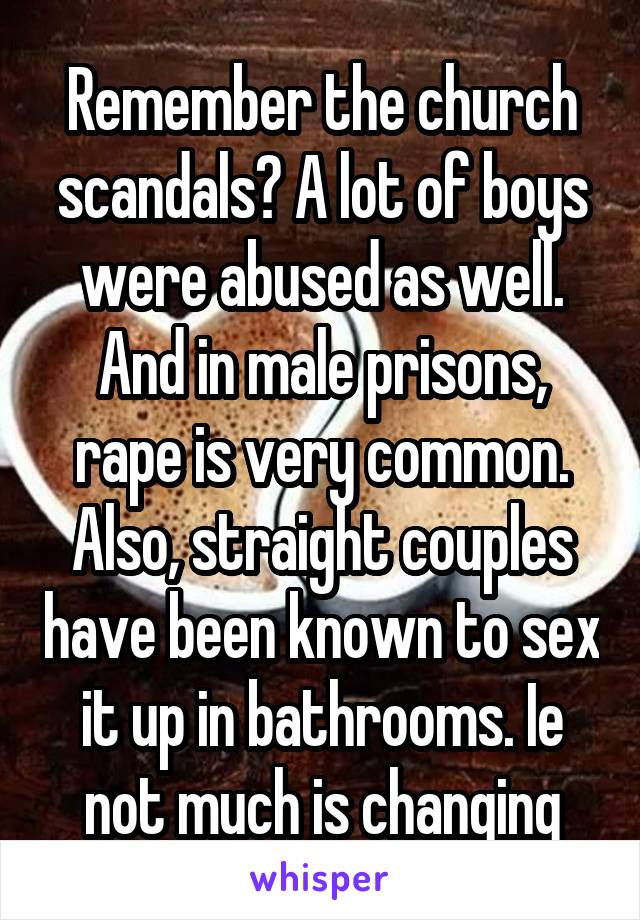 Remember the church scandals? A lot of boys were abused as well. And in male prisons, rape is very common. Also, straight couples have been known to sex it up in bathrooms. Ie not much is changing