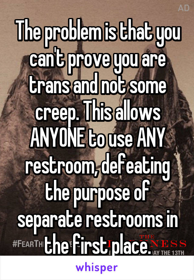 The problem is that you can't prove you are trans and not some creep. This allows ANYONE to use ANY restroom, defeating the purpose of separate restrooms in the first place.