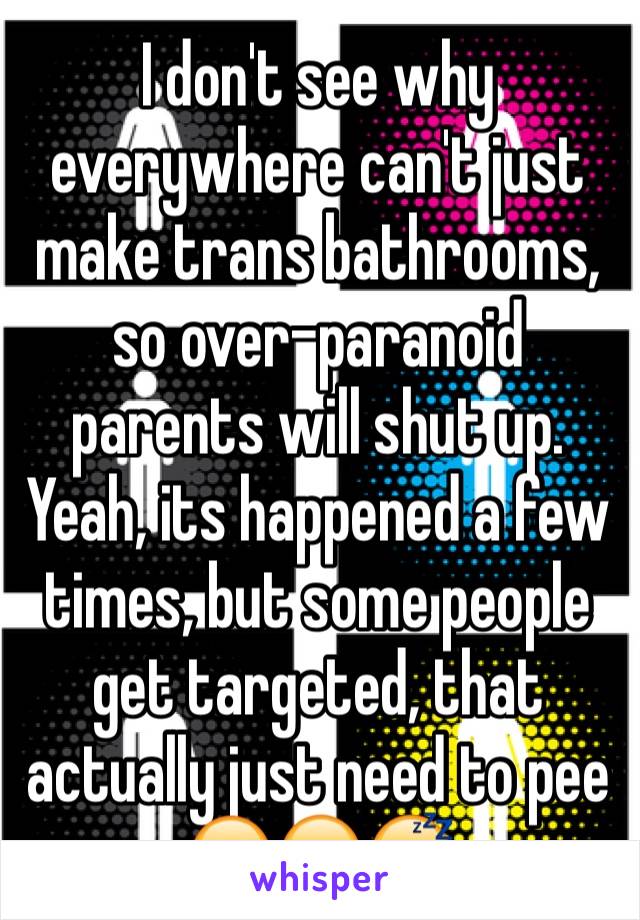 I don't see why everywhere can't just make trans bathrooms, so over-paranoid parents will shut up. Yeah, its happened a few times, but some people get targeted, that actually just need to pee  😐😑😴