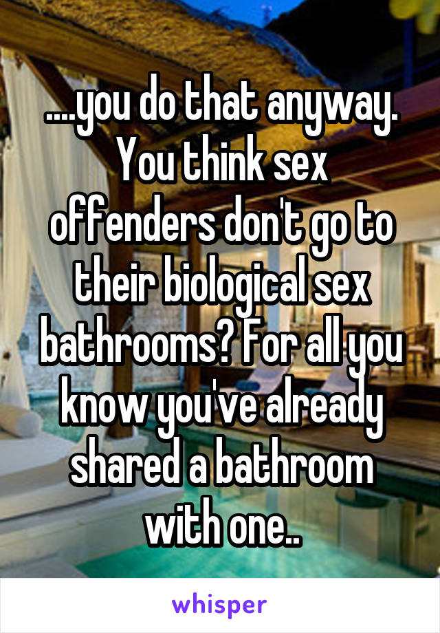 ....you do that anyway. You think sex offenders don't go to their biological sex bathrooms? For all you know you've already shared a bathroom with one..