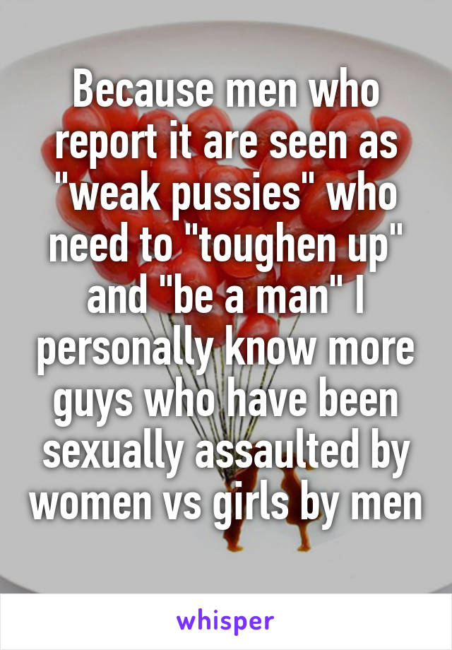 Because men who report it are seen as "weak pussies" who need to "toughen up" and "be a man" I personally know more guys who have been sexually assaulted by women vs girls by men 