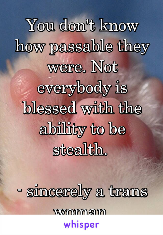 You don't know how passable they were. Not everybody is blessed with the ability to be stealth. 

- sincerely a trans woman 