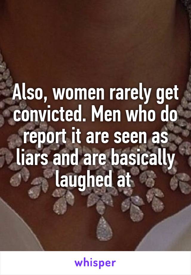 Also, women rarely get convicted. Men who do report it are seen as liars and are basically laughed at 