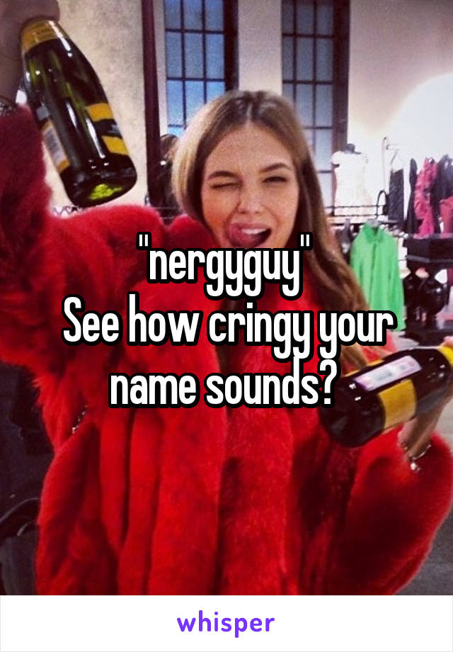 "nergyguy" 
See how cringy your name sounds? 