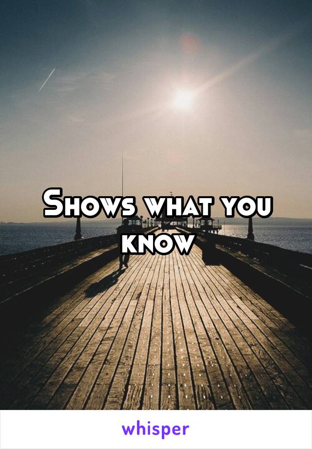 Shows what you know