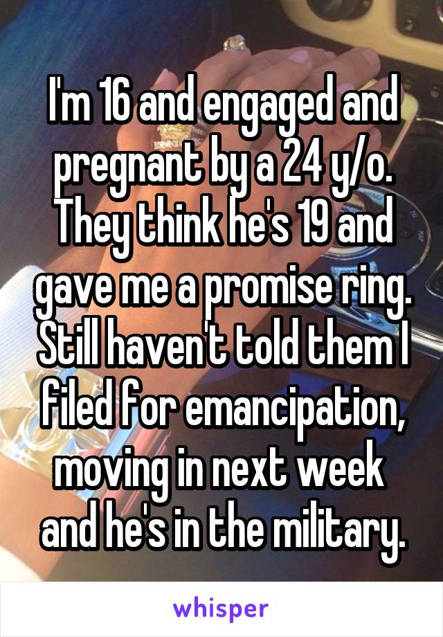 I'm 16 and engaged and pregnant by a 24 y/o. They think he's 19 and gave me a promise ring. Still haven't told them I filed for emancipation, moving in next week  and he's in the military.