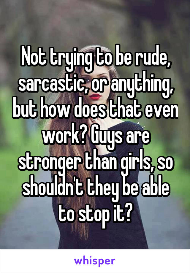 Not trying to be rude, sarcastic, or anything, but how does that even work? Guys are stronger than girls, so shouldn't they be able to stop it?