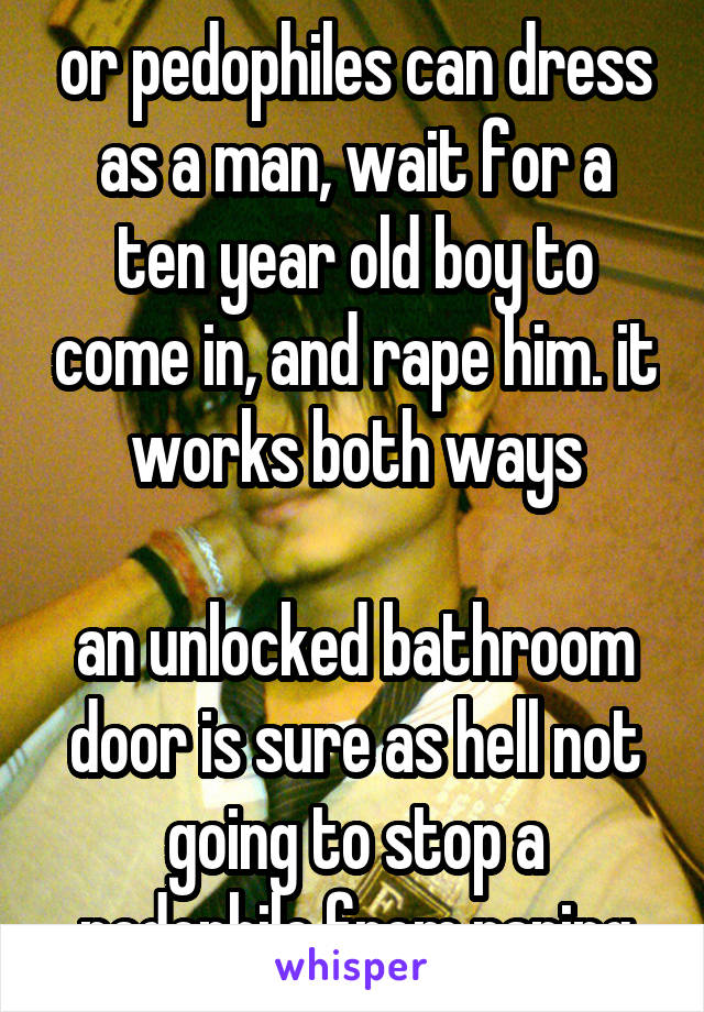 or pedophiles can dress as a man, wait for a ten year old boy to come in, and rape him. it works both ways

an unlocked bathroom door is sure as hell not going to stop a pedophile from raping