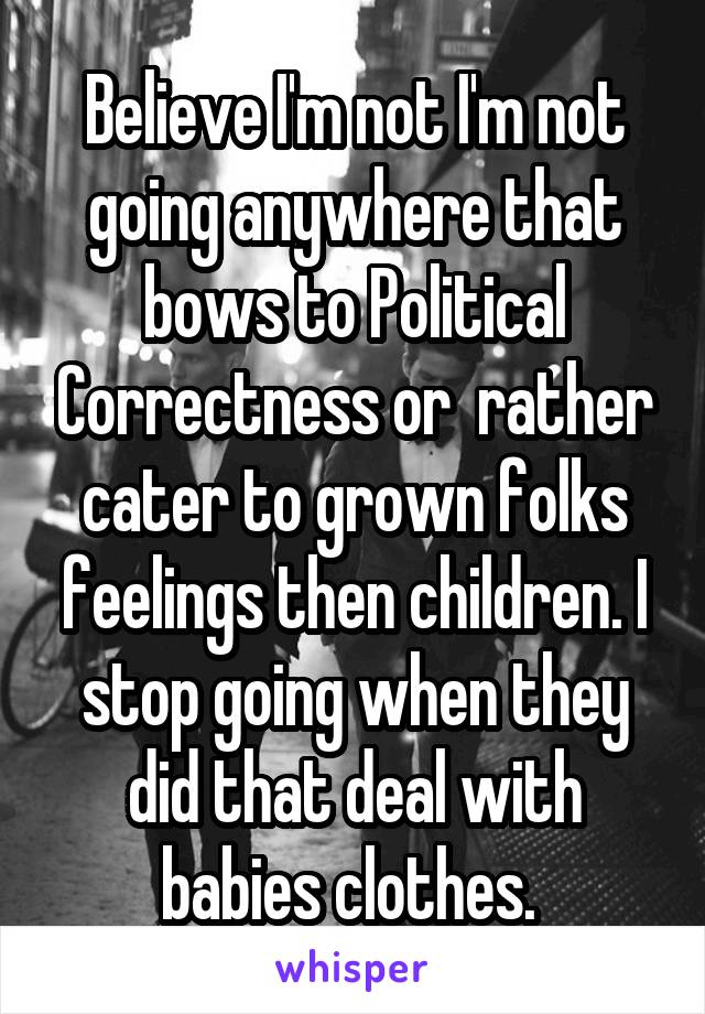 Believe I'm not I'm not going anywhere that bows to Political Correctness or  rather cater to grown folks feelings then children. I stop going when they did that deal with babies clothes. 