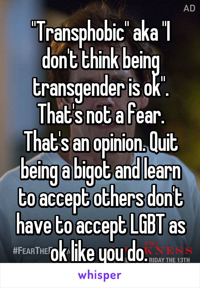 "Transphobic" aka "I don't think being transgender is ok". That's not a fear. That's an opinion. Quit being a bigot and learn to accept others don't have to accept LGBT as ok like you do. 