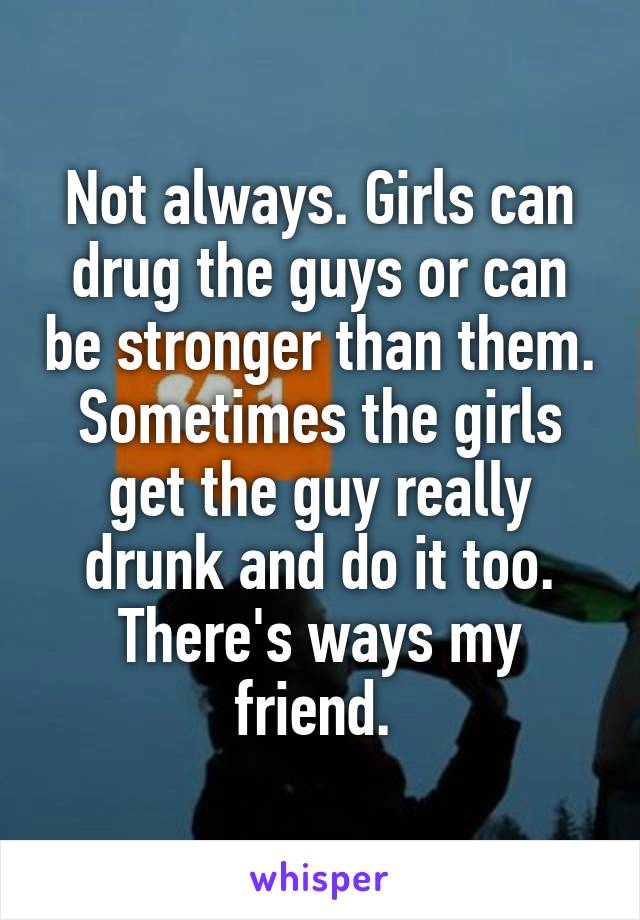 Not always. Girls can drug the guys or can be stronger than them. Sometimes the girls get the guy really drunk and do it too. There's ways my friend. 