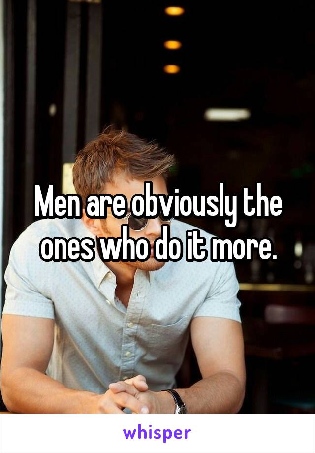 Men are obviously the ones who do it more.