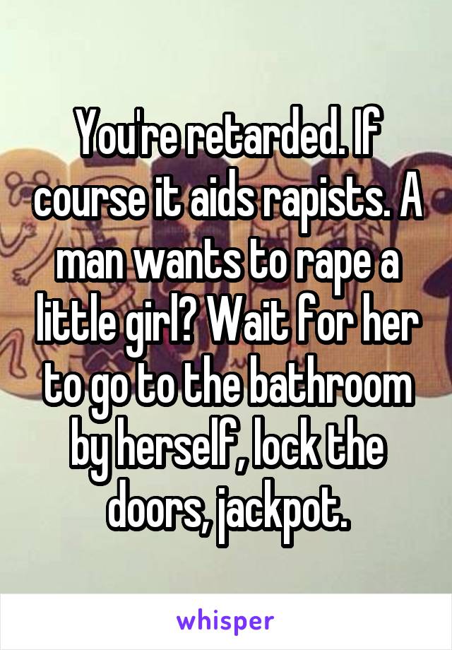 You're retarded. If course it aids rapists. A man wants to rape a little girl? Wait for her to go to the bathroom by herself, lock the doors, jackpot.