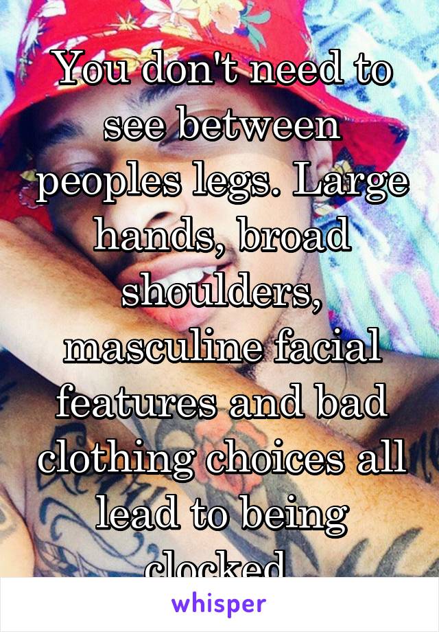 You don't need to see between peoples legs. Large hands, broad shoulders, masculine facial features and bad clothing choices all lead to being clocked 