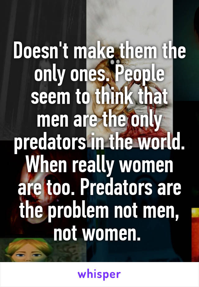 Doesn't make them the only ones. People seem to think that men are the only predators in the world. When really women are too. Predators are the problem not men, not women. 