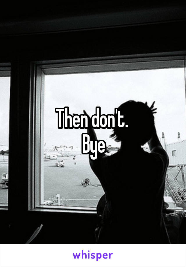 Then don't. 
Bye