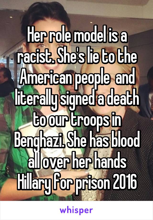 Her role model is a racist. She's lie to the American people  and literally signed a death to our troops in Benghazi. She has blood all over her hands Hillary for prison 2016