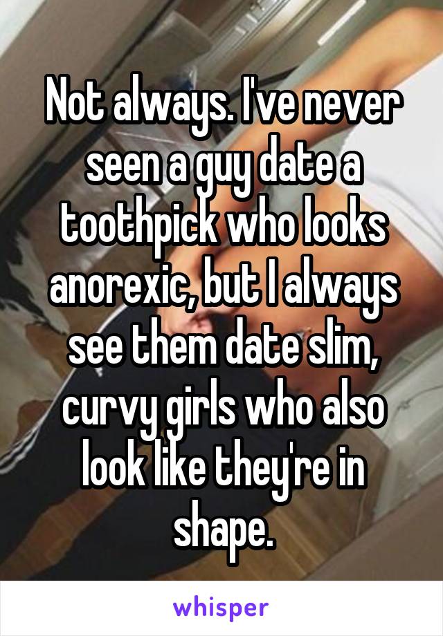 Not always. I've never seen a guy date a toothpick who looks anorexic, but I always see them date slim, curvy girls who also look like they're in shape.