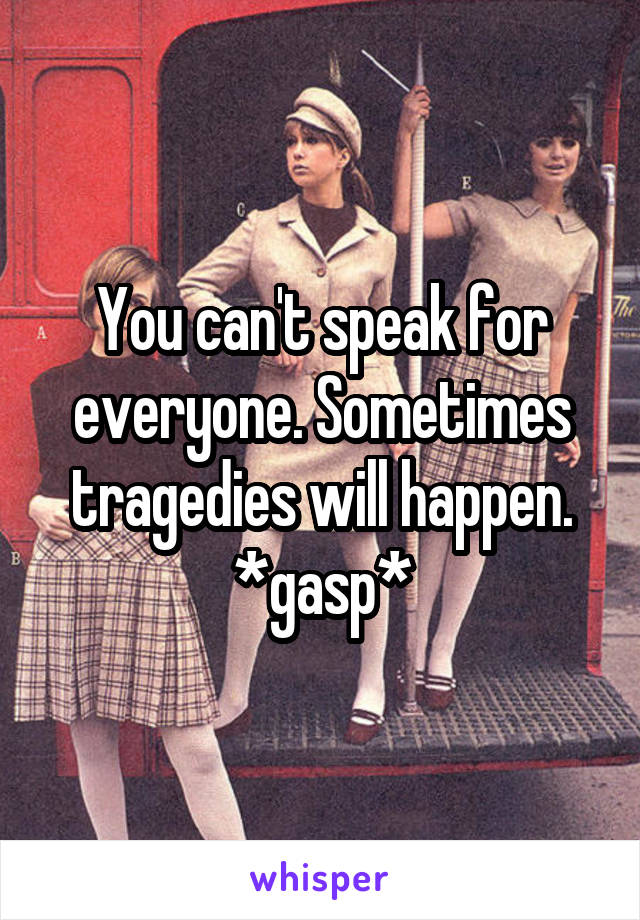 You can't speak for everyone. Sometimes tragedies will happen. *gasp*