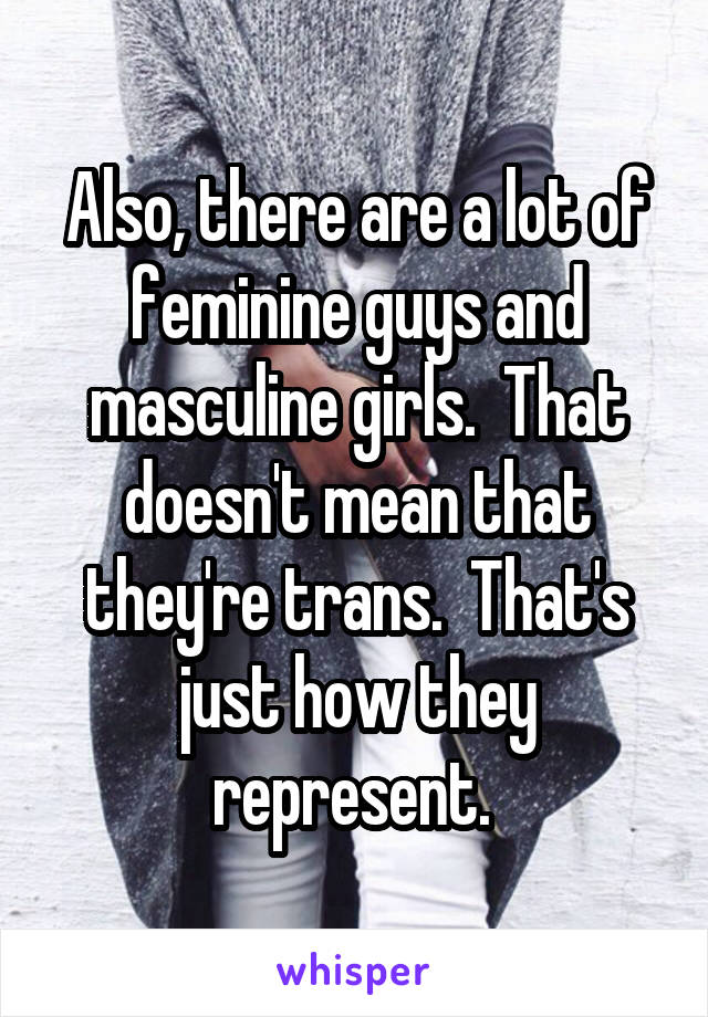 Also, there are a lot of feminine guys and masculine girls.  That doesn't mean that they're trans.  That's just how they represent. 