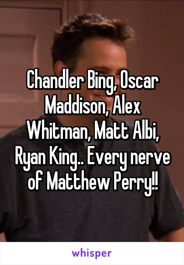 Chandler Bing, Oscar Maddison, Alex Whitman, Matt Albi, Ryan King.. Every nerve of Matthew Perry!!