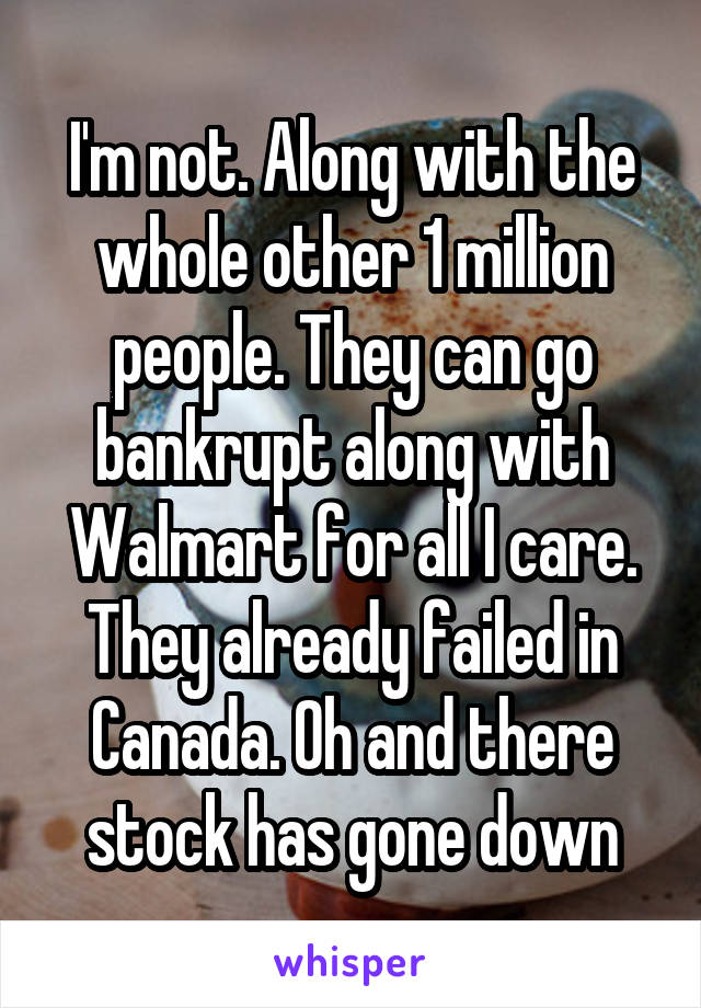 I'm not. Along with the whole other 1 million people. They can go bankrupt along with Walmart for all I care. They already failed in Canada. Oh and there stock has gone down