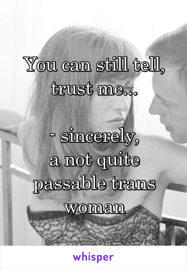 You can still tell, trust me...

- sincerely,
a not quite passable trans woman