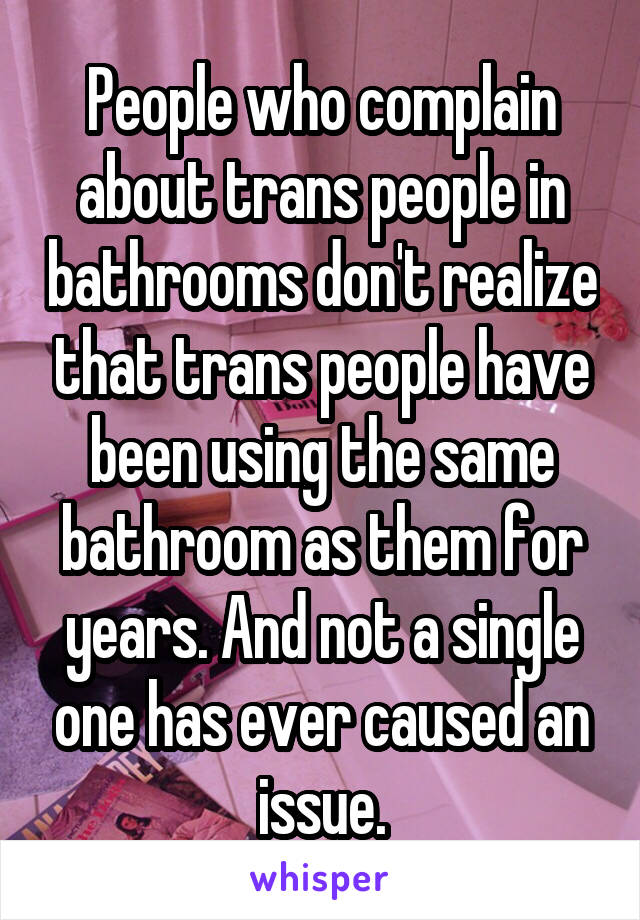 People who complain about trans people in bathrooms don't realize that trans people have been using the same bathroom as them for years. And not a single one has ever caused an issue.