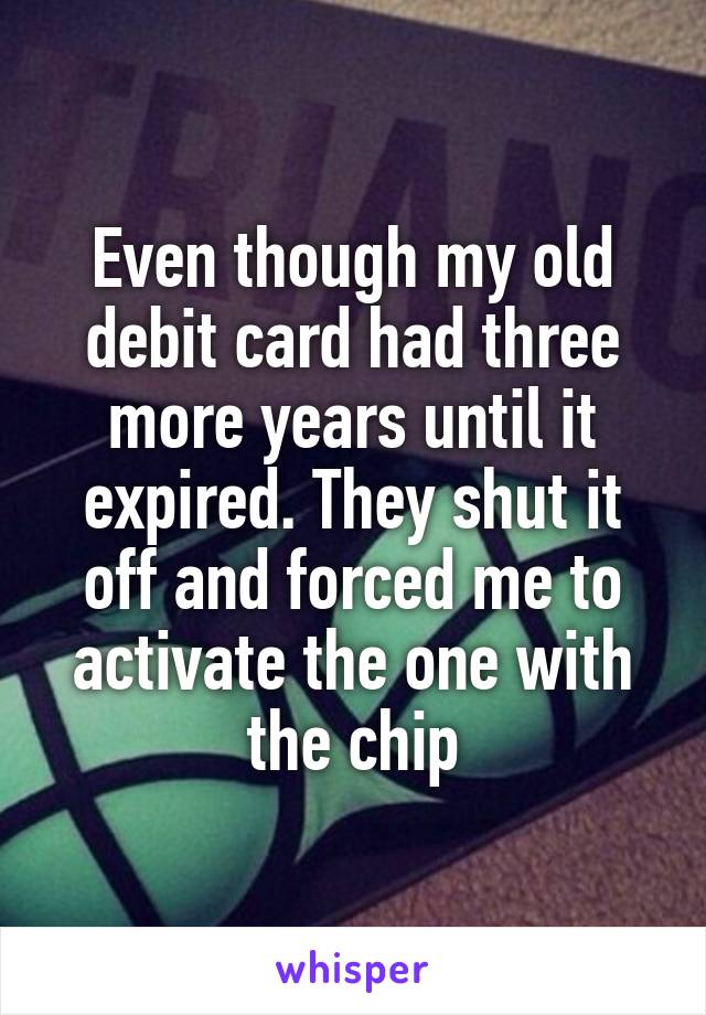 Even though my old debit card had three more years until it expired. They shut it off and forced me to activate the one with the chip