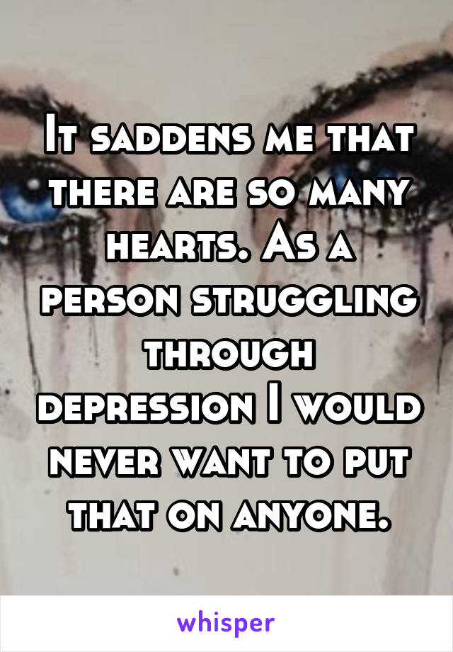 It saddens me that there are so many hearts. As a person struggling through depression I would never want to put that on anyone.