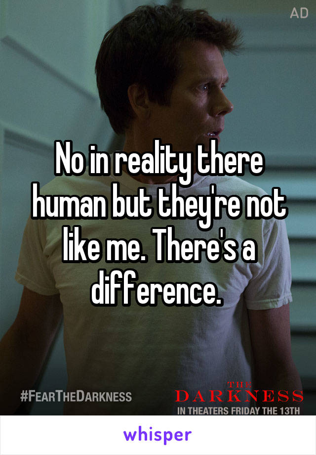 No in reality there human but they're not like me. There's a difference. 