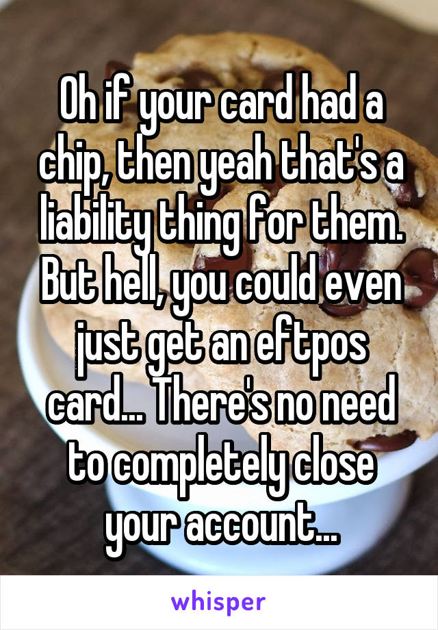 Oh if your card had a chip, then yeah that's a liability thing for them. But hell, you could even just get an eftpos card... There's no need to completely close your account...