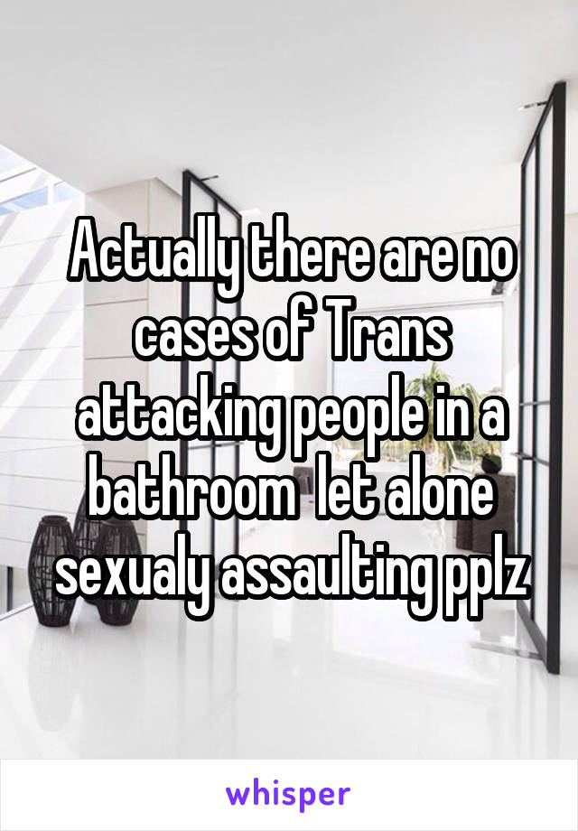 Actually there are no cases of Trans attacking people in a bathroom  let alone sexualy assaulting pplz