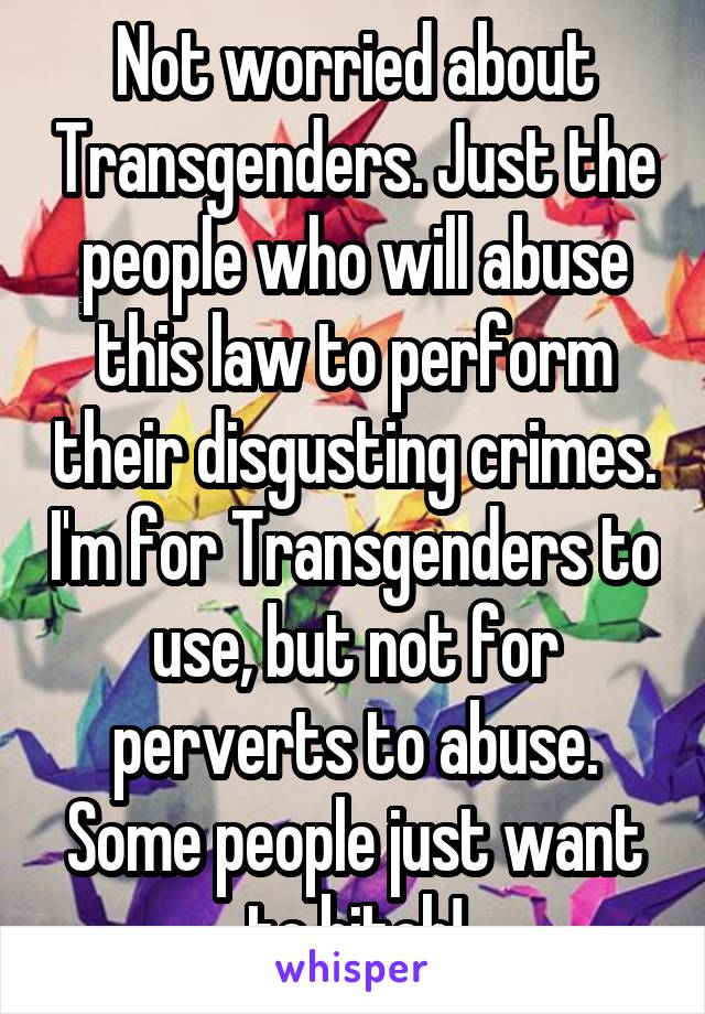 Not worried about Transgenders. Just the people who will abuse this law to perform their disgusting crimes. I'm for Transgenders to use, but not for perverts to abuse. Some people just want to bitch!