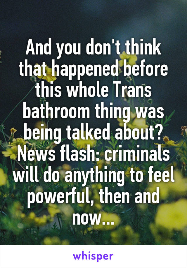 And you don't think that happened before this whole Trans bathroom thing was being talked about?
News flash: criminals will do anything to feel powerful, then and now...