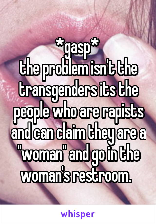 *gasp* 
the problem isn't the transgenders its the people who are rapists and can claim they are a "woman" and go in the woman's restroom.  