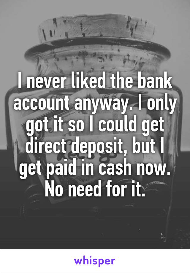 I never liked the bank account anyway. I only got it so I could get direct deposit, but I get paid in cash now. No need for it.