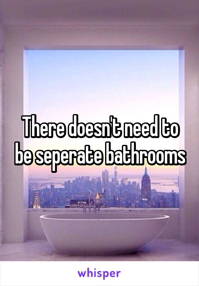 There doesn't need to be seperate bathrooms