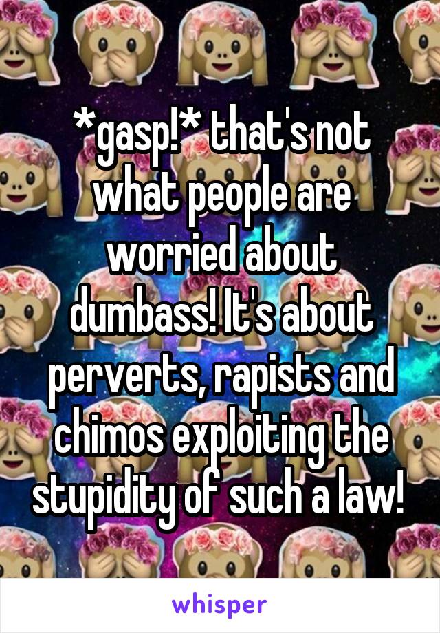 *gasp!* that's not what people are worried about dumbass! It's about perverts, rapists and chimos exploiting the stupidity of such a law! 