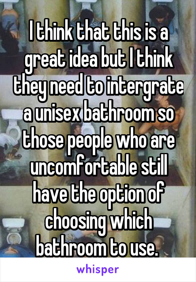 I think that this is a great idea but I think they need to intergrate a unisex bathroom so those people who are uncomfortable still have the option of choosing which bathroom to use. 