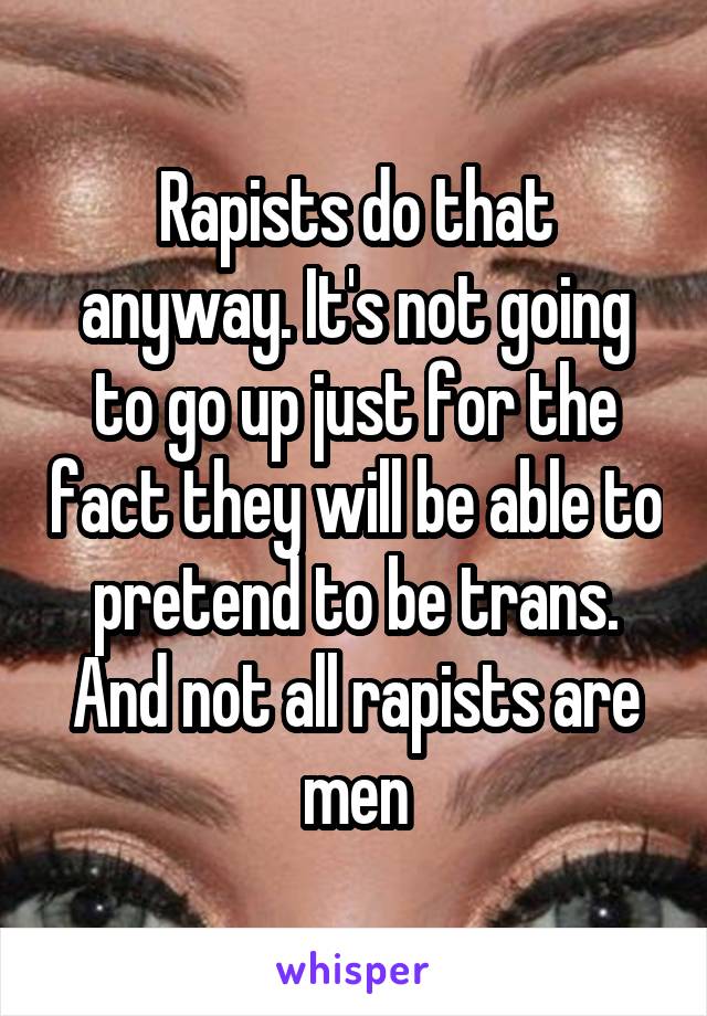 Rapists do that anyway. It's not going to go up just for the fact they will be able to pretend to be trans. And not all rapists are men