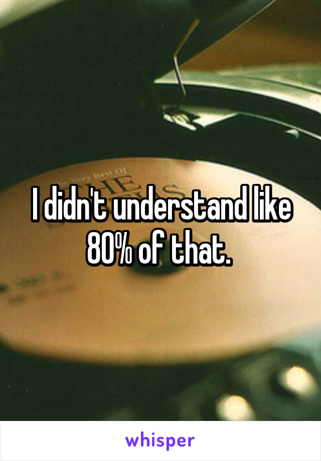 I didn't understand like 80% of that. 