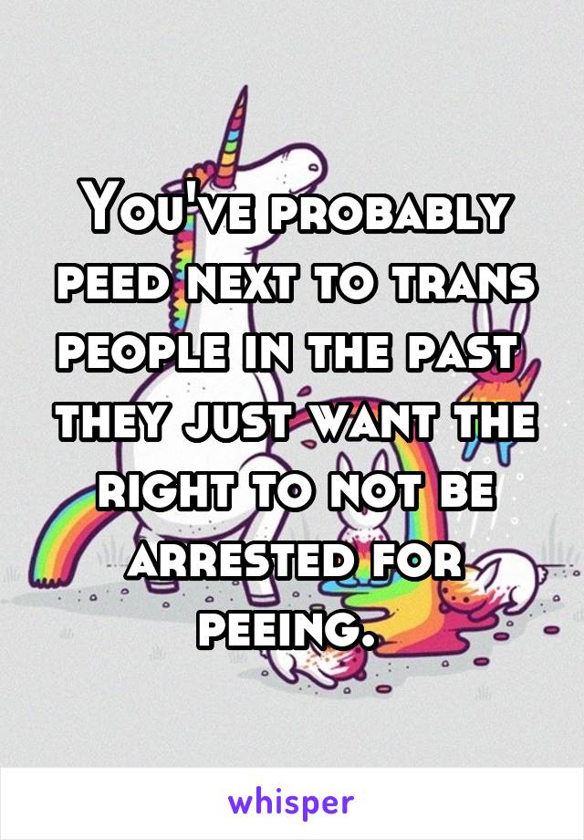 You've probably peed next to trans people in the past  they just want the right to not be arrested for peeing. 