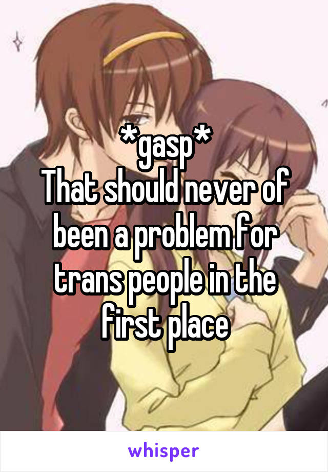 *gasp*
That should never of been a problem for trans people in the first place