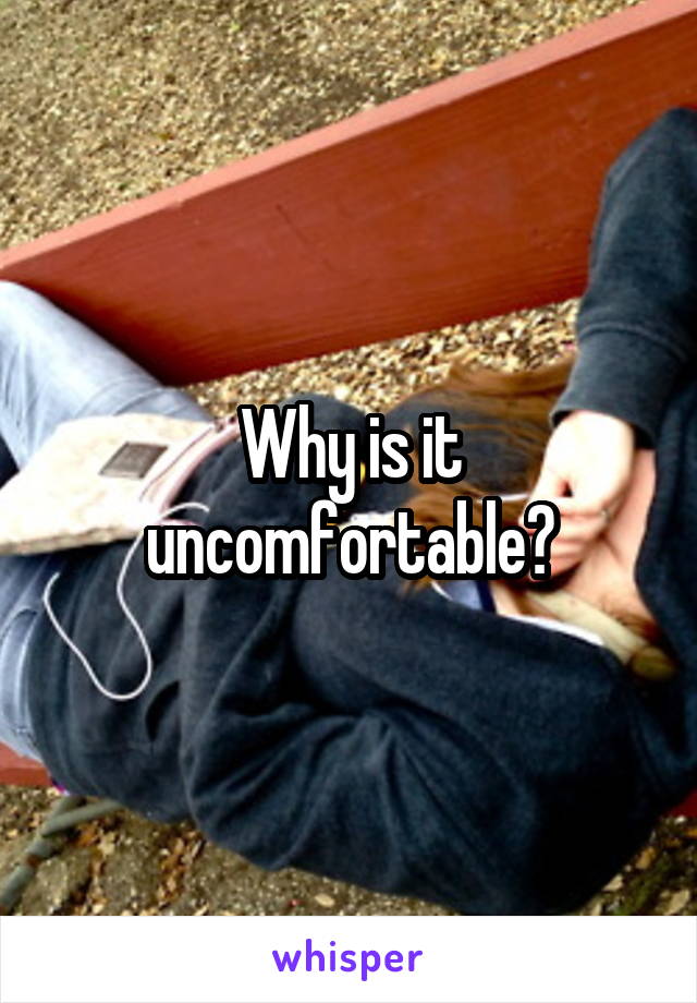 Why is it uncomfortable?