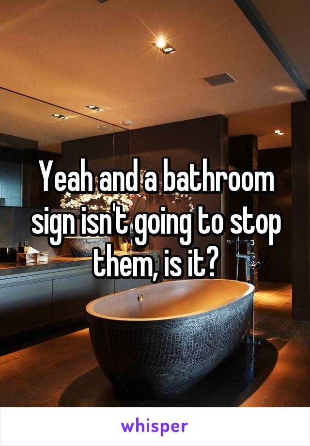 Yeah and a bathroom sign isn't going to stop them, is it?