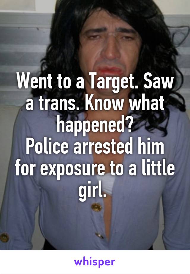 Went to a Target. Saw a trans. Know what happened?
Police arrested him for exposure to a little girl. 